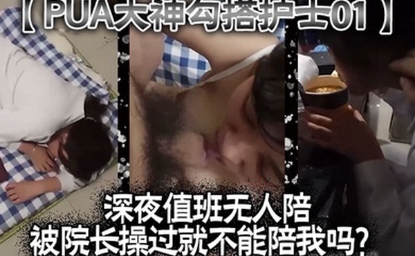 PUA大神勾搭护士01深夜值班无人陪被院长操过就不能陪我吗