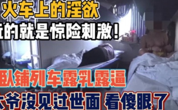 骚货女火车卧铺露出想勾引你大爷你大爷不上道啊他在玩手机
