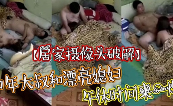 居家摄像头破解中年大叔和漂亮媳妇午休时间来一炮可惜鸡巴不给力怎么弄都硬不了