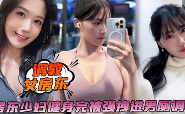 调教女房东房东少妇健身完被强拽进男厕调教啪啪内射保洁阿姨进来都舍不得拔出来