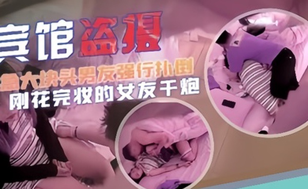 宾馆盗摄猴急大块头男友强行扑倒刚化完妆的女友干炮