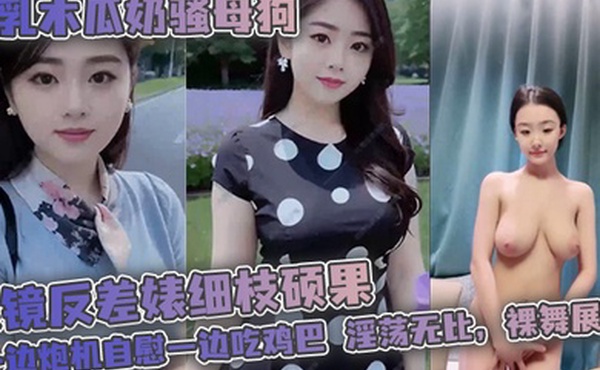 巨乳木瓜奶骚母狗眼镜反差婊细枝硕果超级大奶子一边炮机自慰一边吃鸡巴淫荡无比裸舞展示掰穴抠