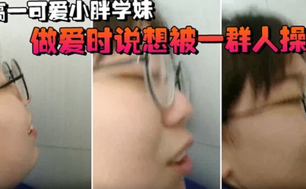 高一可爱小胖学妹拉到学校厕所做爱时说想被一群人操