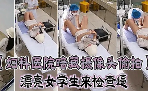 妇科医院暗藏摄像头偷拍漂亮女学生来检查逼很害羞夹紧双腿不给看女医生来了才给看