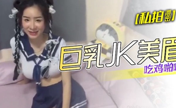 私拍泄密巨乳JK美眉吃鸡啪啪_身材丰腴_奶子浑圆饱满_鲍鱼肥美_在家被无套输出_内射