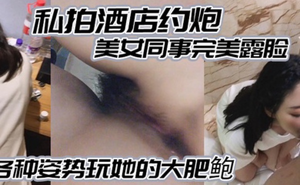 私拍酒店约炮白白嫩嫩的美女同事完美露脸各种姿势玩她的大肥鲍