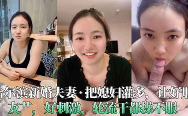 哈尔滨新婚夫妻__把媳妇灌多让好朋友艹好刺激轮流干都操不服