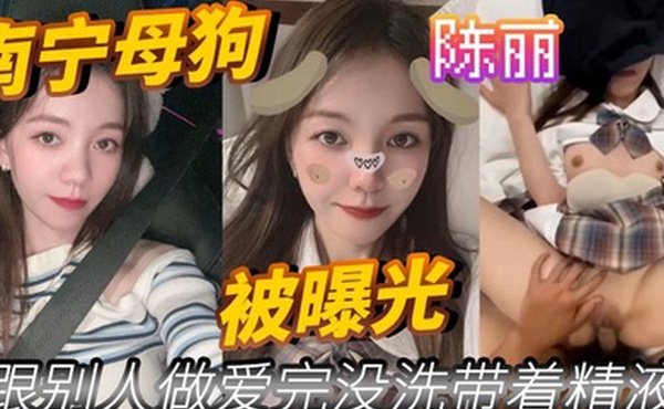 南宁母狗陈丽跟别人做爱完没洗带着精液被曝光