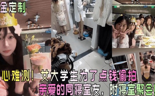 重金定制人心难测女大学生为了点钱偷拍亲爱的同寝室友附寝室聚会照