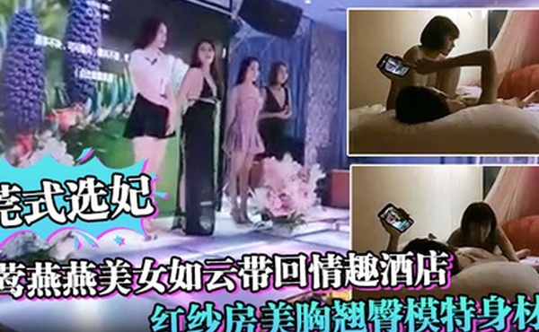 莞式选妃莺莺燕燕美女如云带回情趣酒店红纱房美胸翘臀模特身材啪啪狂干必看