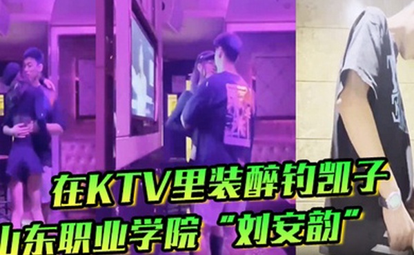 山东职业学院刘安韵在KTV里装醉钓凯子并勾引到卫生间后入