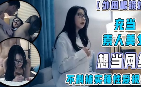 外围眼镜妹充当素人美女想当网红不料被实锤性爱视频