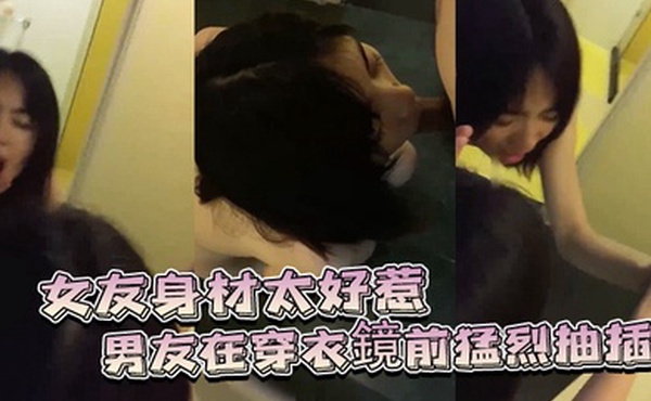 女友身材太好惹的男友在穿衣鏡前猛烈抽插