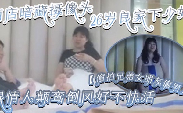 偷拍兄弟女朋友偷男人酒店暗藏摄像头26岁良家下少妇主动风骚跟情人颠鸾倒凤好不快活