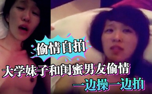偷情自拍大学妹子和闺蜜男友偷情_一边操一边拍_还说你比较爱她_你根本就不爱我_