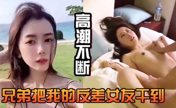 兄弟把我的反差女友干到高潮不断白浆直流不断