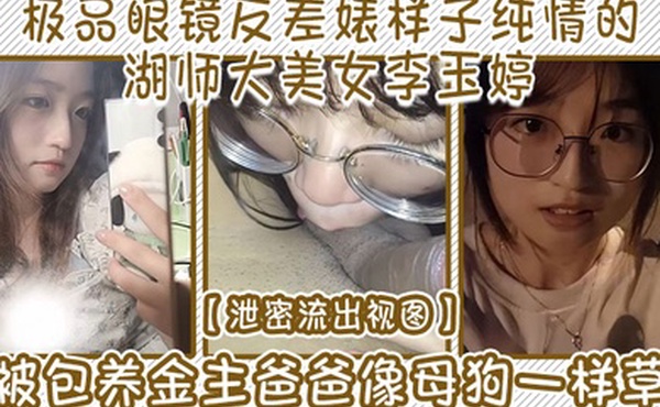 泄密流出视图极品眼镜反差婊样子纯情的湖师大美女李玉婷被包养金主爸爸像母狗一样草