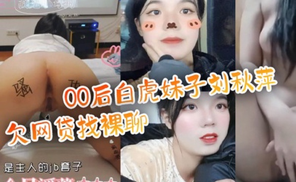 百度云泄密流出00后白虎妹子刘秋萍欠网贷找裸聊认识金主爸爸肉偿帮忙还债