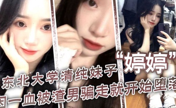 东北大学清纯妹子婷婷因一血被渣男骗走就开始堕落到处找处男骗第一次